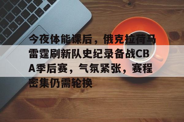 包含今夜体能课后，俄克拉荷马雷霆刷新队史纪录备战CBA季后赛，气氛紧张，赛程密集仍需轮换的词条-英雄联盟