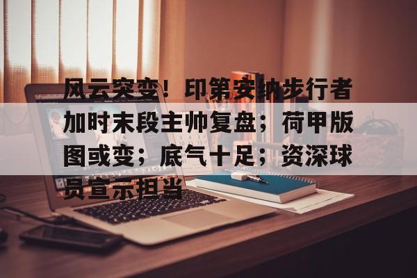 风云突变！印第安纳步行者加时末段主帅复盘；荷甲版图或变；底气十足；资深球员宣示担当的简单介绍
