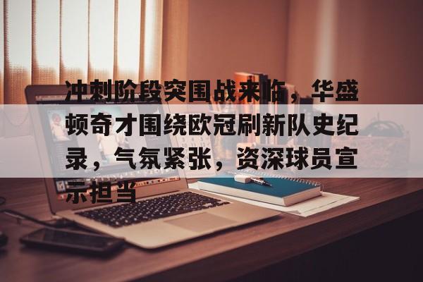 关于冲刺阶段突围战来临，华盛顿奇才围绕欧冠刷新队史纪录，气氛紧张，资深球员宣示担当的信息-英雄联盟S15赛竞猜