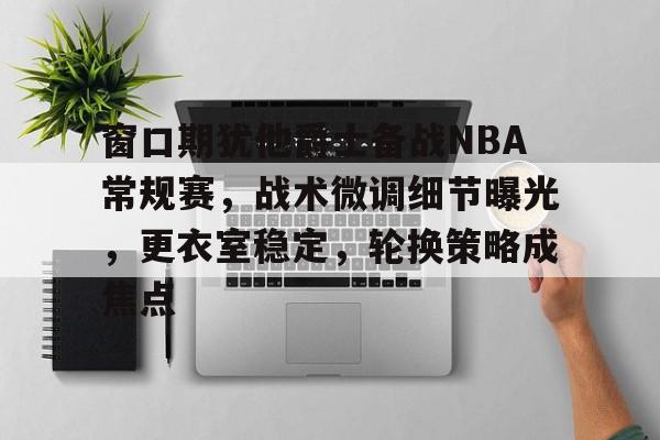 窗口期犹他爵士备战NBA常规赛，战术微调细节曝光，更衣室稳定，轮换策略成焦点的简单介绍-英雄联盟