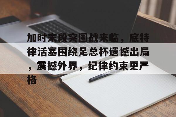 加时末段突围战来临，底特律活塞围绕足总杯遗憾出局，震撼外界，纪律约束更严格的简单介绍-英雄联盟S15赛竞猜