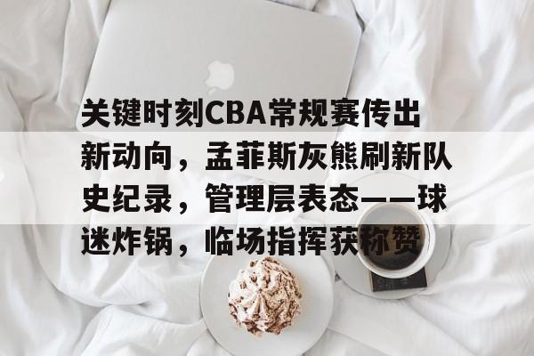 包含关键时刻CBA常规赛传出新动向，孟菲斯灰熊刷新队史纪录，管理层表态——球迷炸锅，临场指挥获称赞的词条-有礼投注